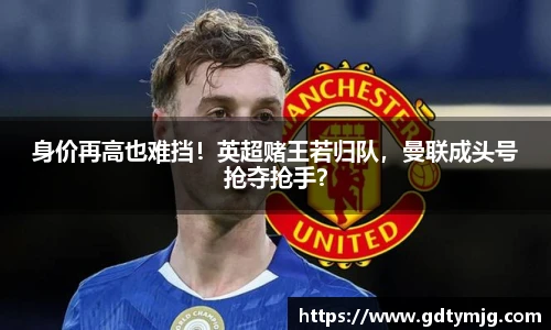 身价再高也难挡！英超赌王若归队，曼联成头号抢夺抢手？