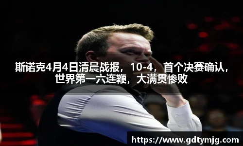 斯诺克4月4日清晨战报，10-4，首个决赛确认，世界第一六连鞭，大满贯惨败
