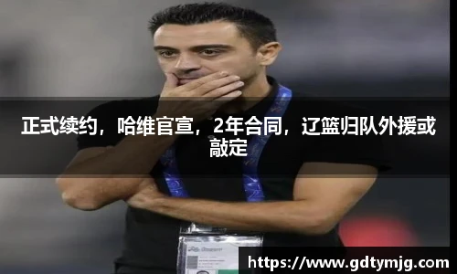 正式续约，哈维官宣，2年合同，辽篮归队外援或敲定